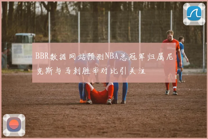 BBR数据网站预测NBA总冠军归属尼克斯与马刺胜率对比引关注