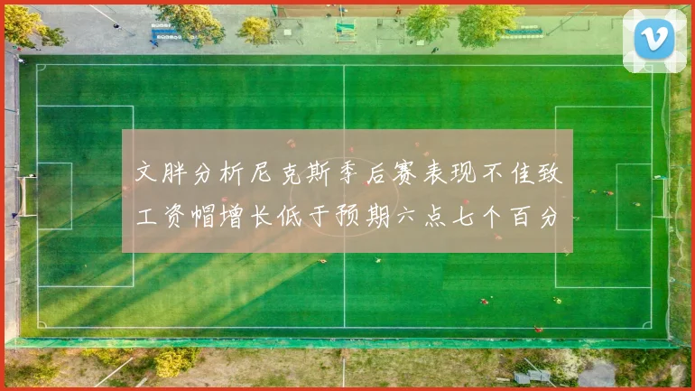 文胖分析尼克斯季后赛表现不佳致工资帽增长低于预期六点七个百分点