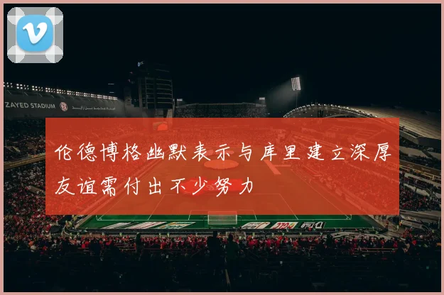伦德博格幽默表示与库里建立深厚友谊需付出不少努力