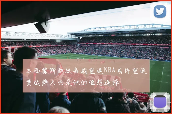 本西蒙斯积极备战重返NBA或许重返费城热火也是他的理想选择