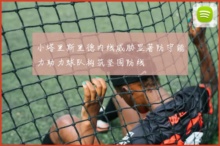 小塔里斯里德内线威胁显著防守能力助力球队构筑坚固防线