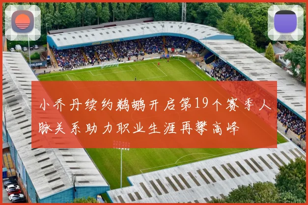 小乔丹续约鹈鹕开启第19个赛季人脉关系助力职业生涯再攀高峰