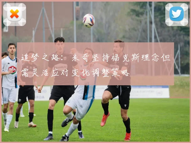 追梦之路：米奇坚持福克斯理念但需灵活应对变化调整策略