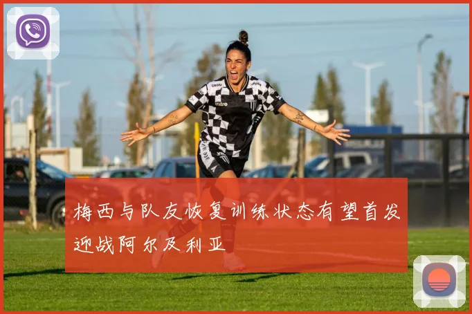 梅西与队友恢复训练状态有望首发迎战阿尔及利亚