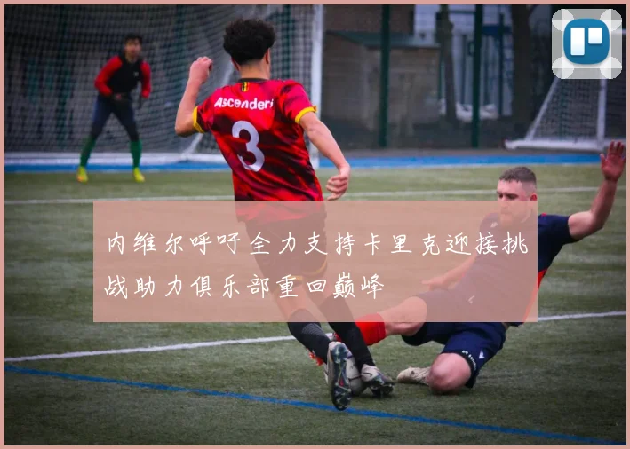 内维尔呼吁全力支持卡里克迎接挑战助力俱乐部重回巅峰