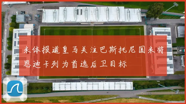米体报道皇马关注巴斯托尼国米将恩迪卡列为首选后卫目标