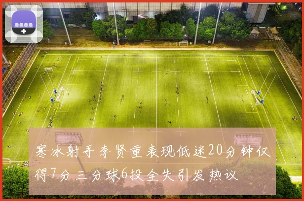 寒冰射手李贤重表现低迷20分钟仅得7分三分球6投全失引发热议